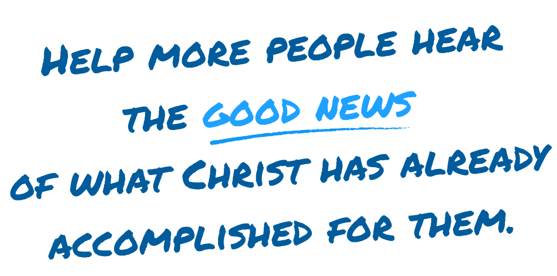 Help more people hear the good news of what Christ has already accomplished for them.